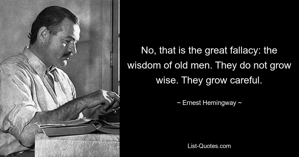 No, that is the great fallacy: the wisdom of old men. They do not grow wise. They grow careful. — © Ernest Hemingway