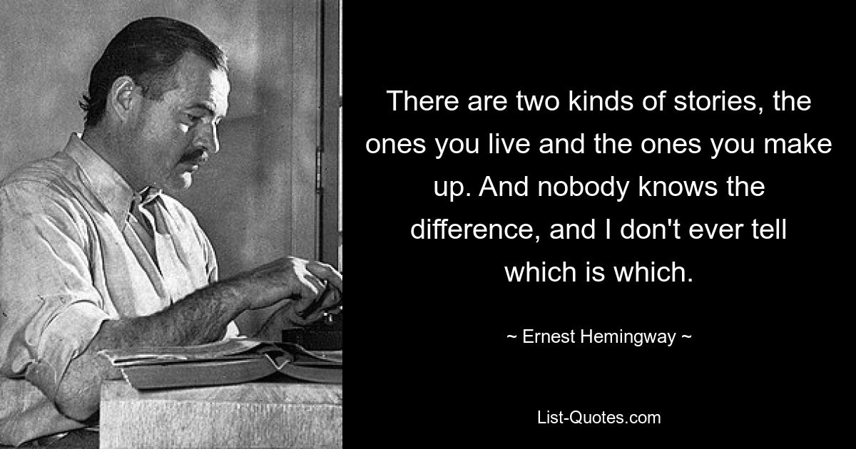 There are two kinds of stories, the ones you live and the ones you make up. And nobody knows the difference, and I don't ever tell which is which. — © Ernest Hemingway