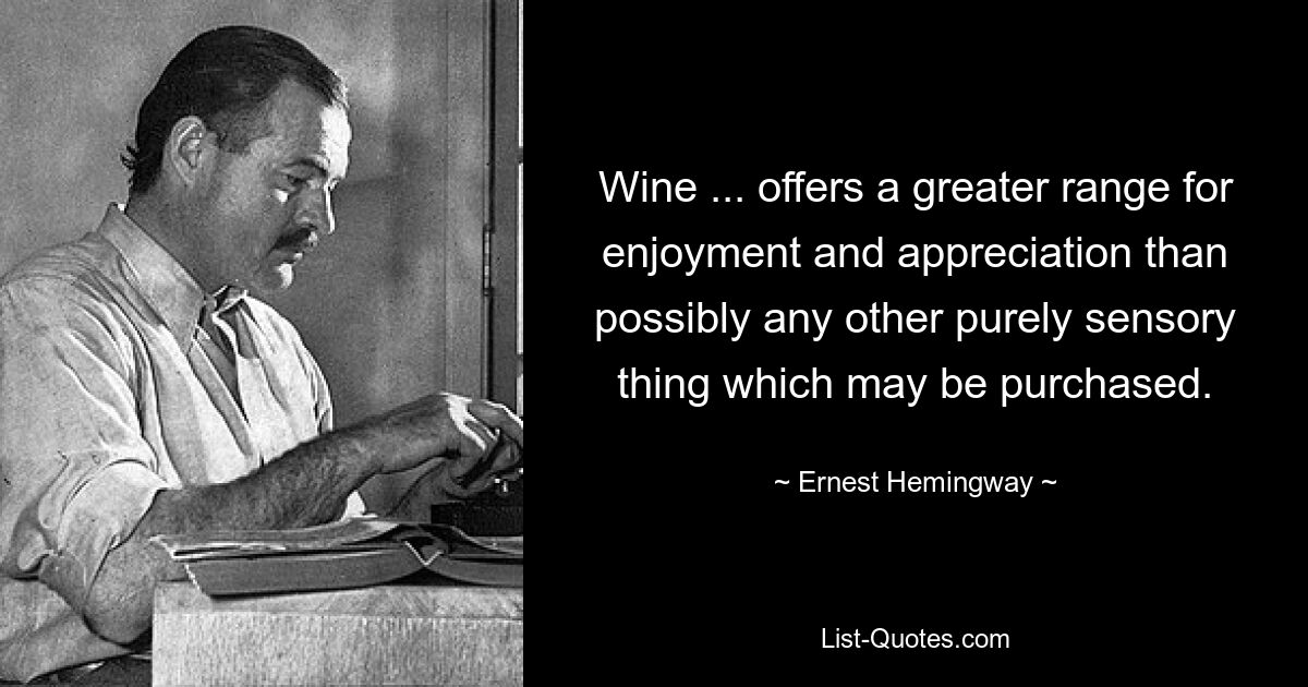 Wine ... offers a greater range for enjoyment and appreciation than possibly any other purely sensory thing which may be purchased. — © Ernest Hemingway