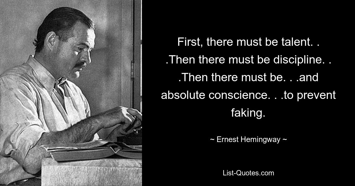 Erstens muss Talent vorhanden sein. . .Dann muss es Disziplin geben. . .Dann muss es eine geben. . .und absolutes Gewissen. . .um Fälschungen zu verhindern. — © Ernest Hemingway