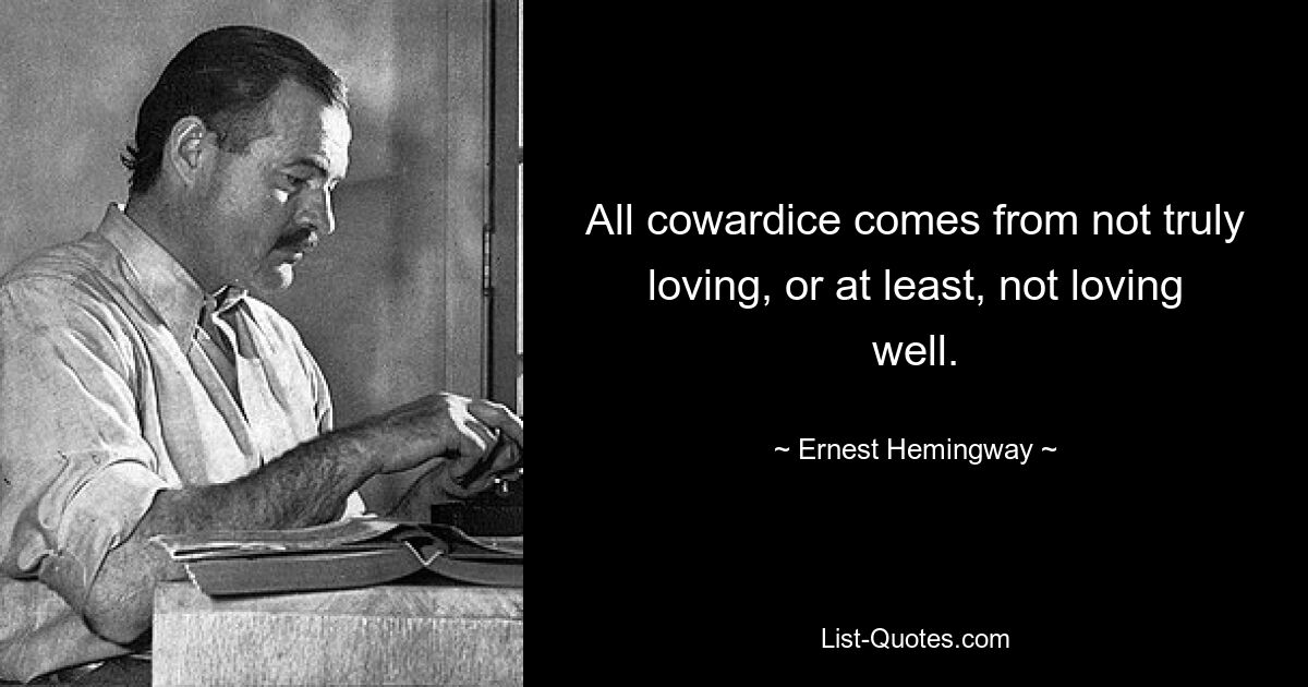 All cowardice comes from not truly loving, or at least, not loving well. — © Ernest Hemingway