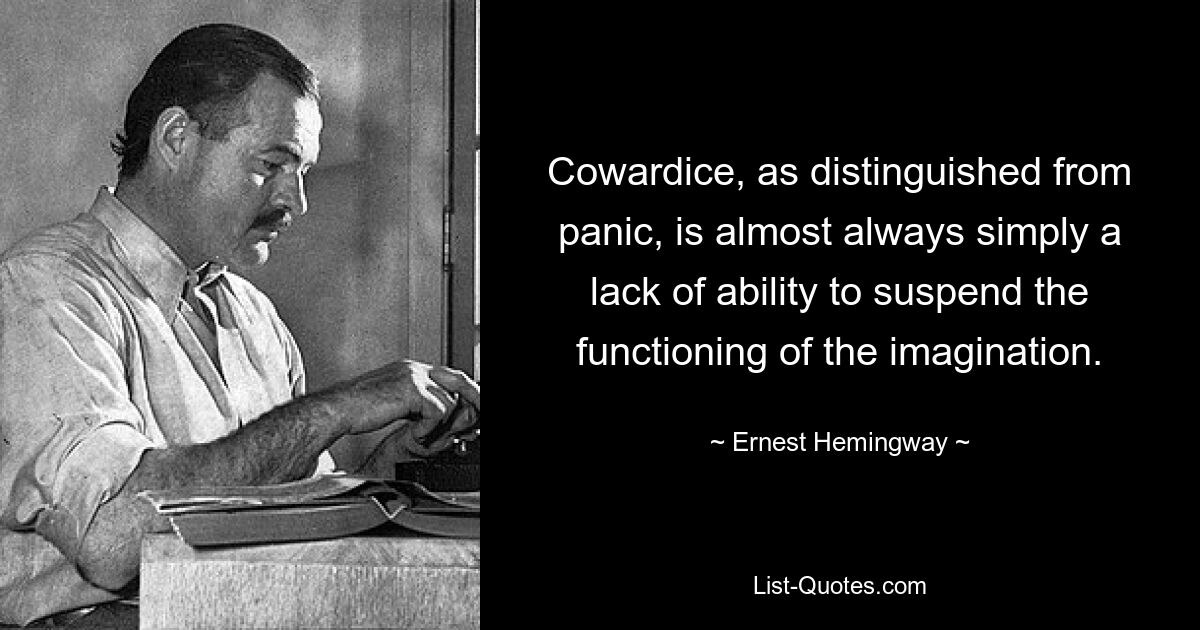 Cowardice, as distinguished from panic, is almost always simply a lack of ability to suspend the functioning of the imagination. — © Ernest Hemingway