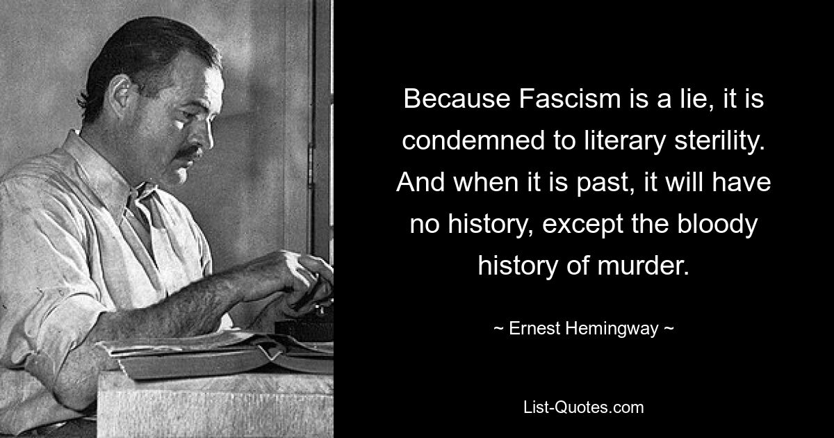 Because Fascism is a lie, it is condemned to literary sterility. And when it is past, it will have no history, except the bloody history of murder. — © Ernest Hemingway