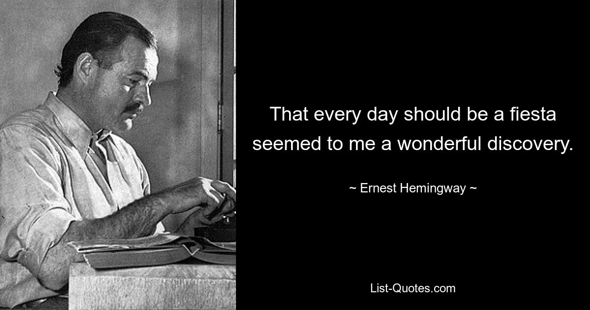 That every day should be a fiesta seemed to me a wonderful discovery. — © Ernest Hemingway