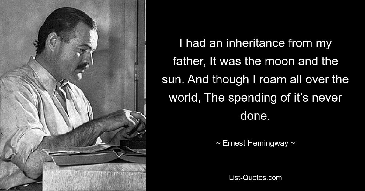 Ich hatte ein Erbe von meinem Vater, es war der Mond und die Sonne. Und obwohl ich auf der ganzen Welt umherstreife, ist das Geld nie ausgegeben. — © Ernest Hemingway