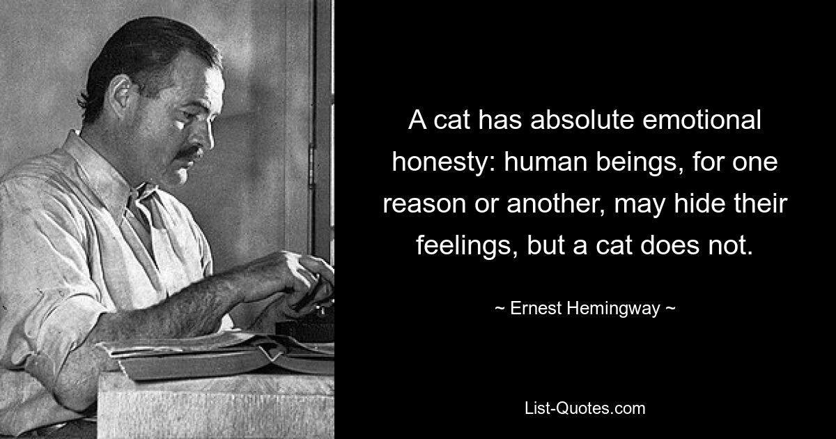 A cat has absolute emotional honesty: human beings, for one reason or another, may hide their feelings, but a cat does not. — © Ernest Hemingway