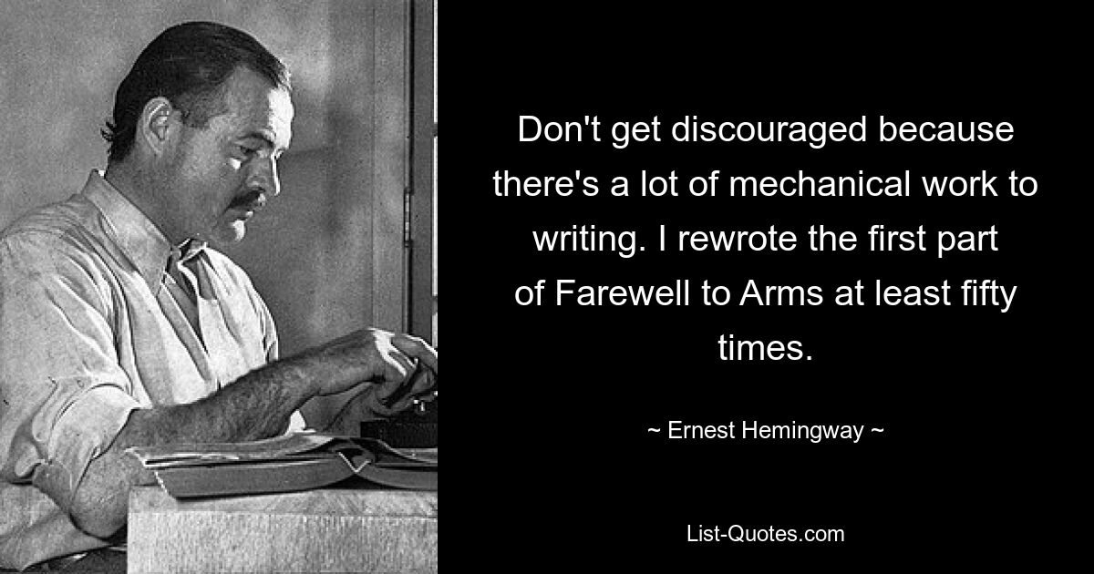 Don't get discouraged because there's a lot of mechanical work to writing. I rewrote the first part of Farewell to Arms at least fifty times. — © Ernest Hemingway