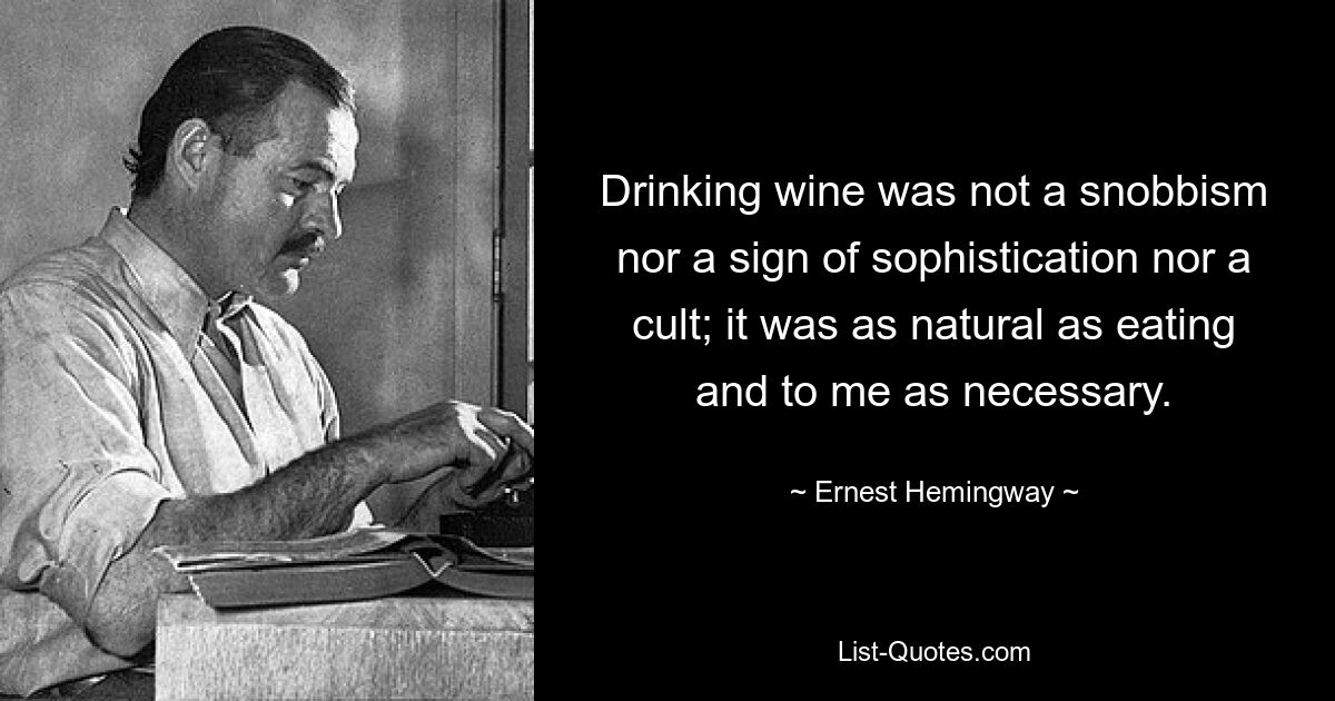 Drinking wine was not a snobbism nor a sign of sophistication nor a cult; it was as natural as eating and to me as necessary. — © Ernest Hemingway