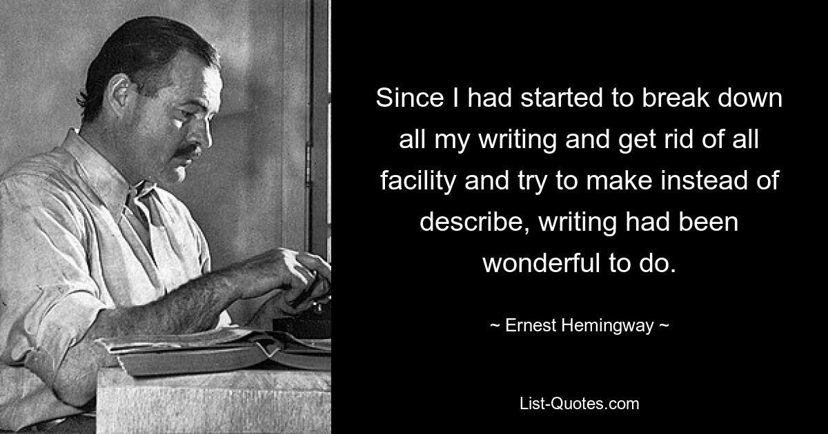 Since I had started to break down all my writing and get rid of all facility and try to make instead of describe, writing had been wonderful to do. — © Ernest Hemingway