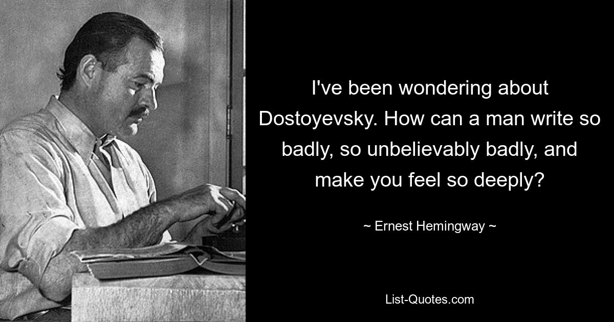 I've been wondering about Dostoyevsky. How can a man write so badly, so unbelievably badly, and make you feel so deeply? — © Ernest Hemingway