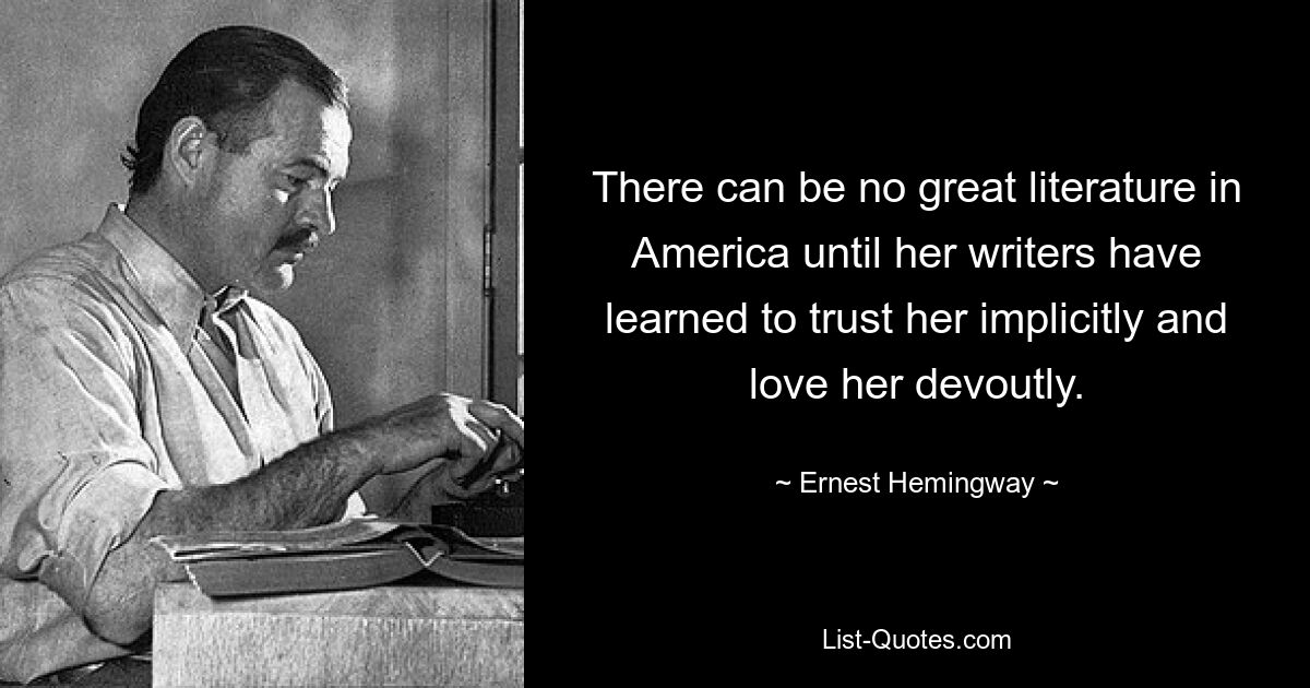 There can be no great literature in America until her writers have learned to trust her implicitly and love her devoutly. — © Ernest Hemingway