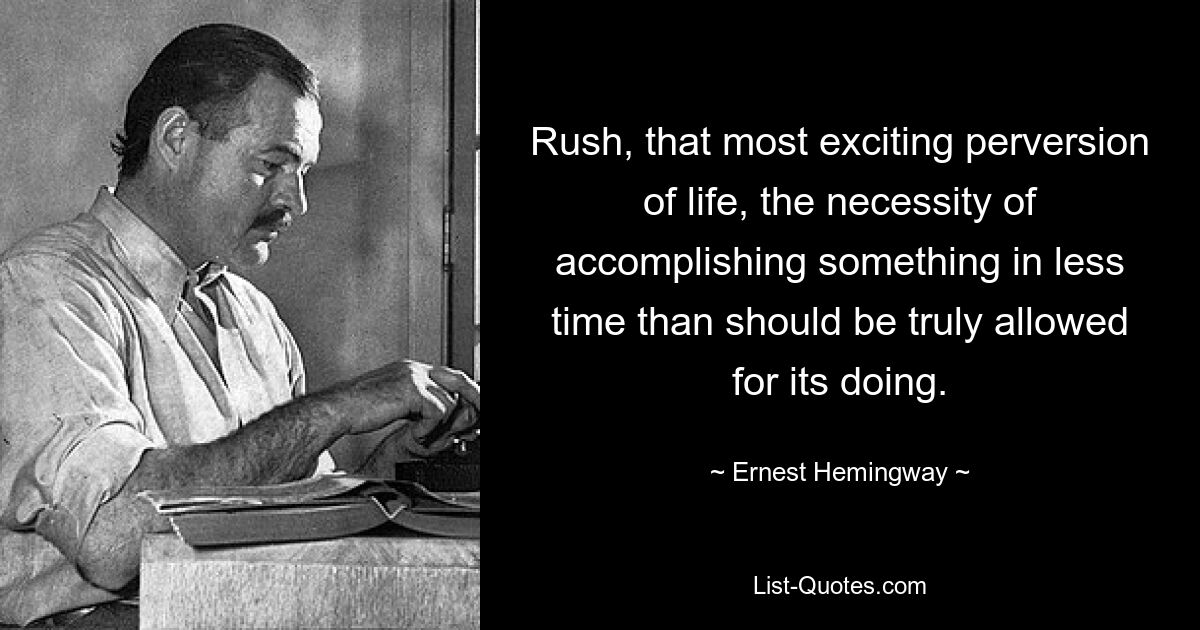 Rush, that most exciting perversion of life, the necessity of accomplishing something in less time than should be truly allowed for its doing. — © Ernest Hemingway