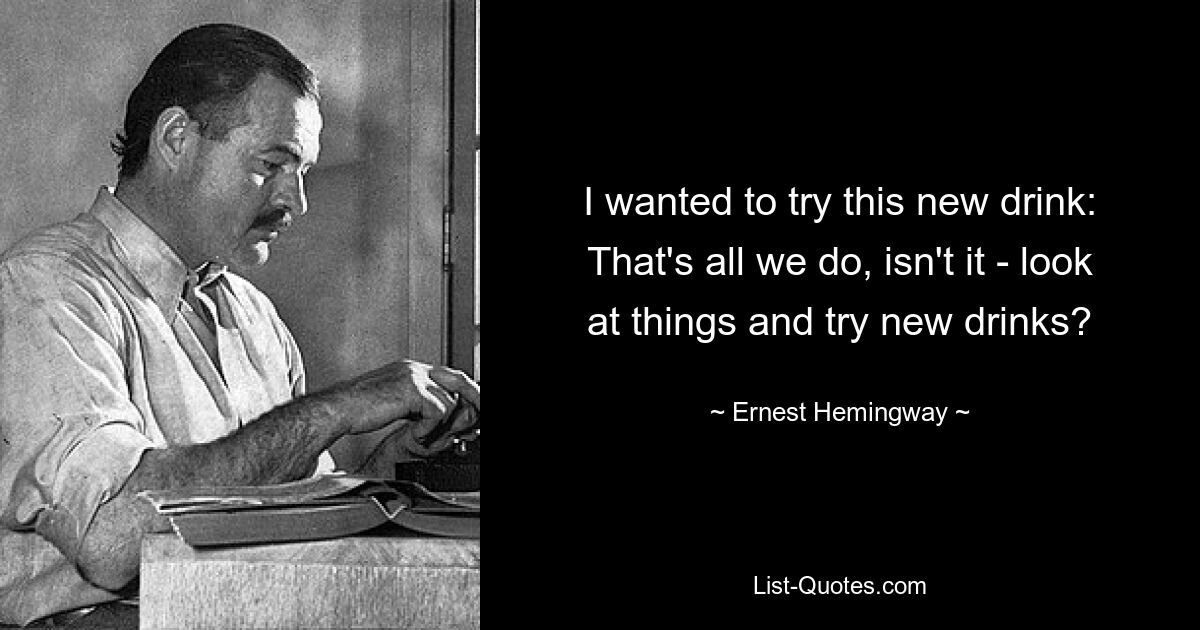 I wanted to try this new drink: That's all we do, isn't it - look at things and try new drinks? — © Ernest Hemingway