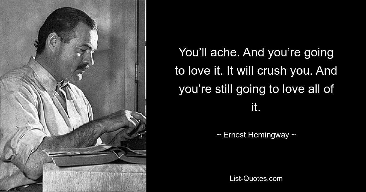 You’ll ache. And you’re going to love it. It will crush you. And you’re still going to love all of it. — © Ernest Hemingway