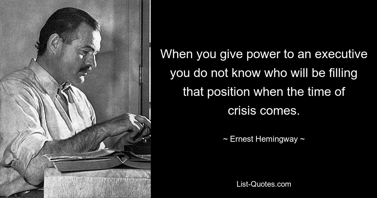 When you give power to an executive you do not know who will be filling that position when the time of crisis comes. — © Ernest Hemingway