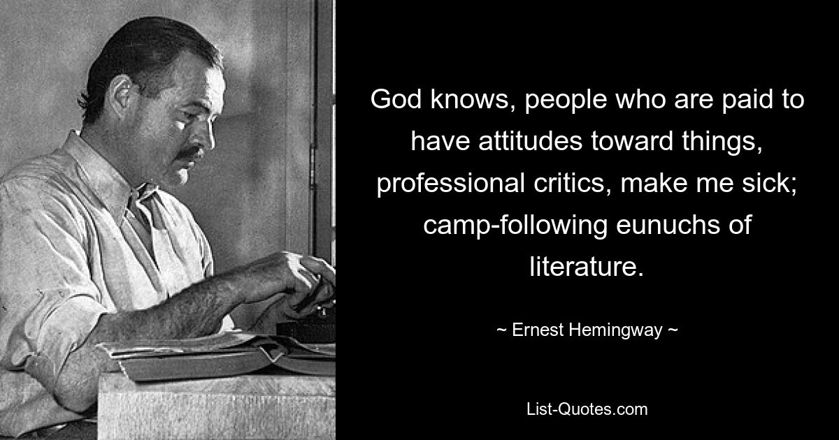 God knows, people who are paid to have attitudes toward things, professional critics, make me sick; camp-following eunuchs of literature. — © Ernest Hemingway