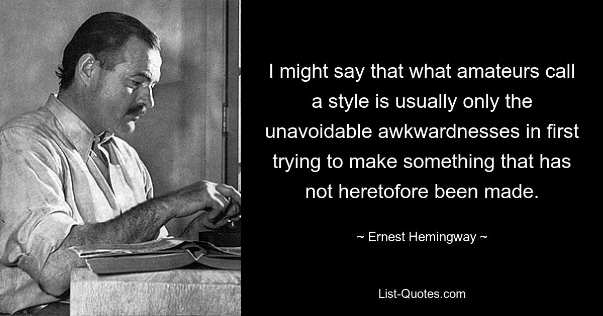 Я мог бы сказать, что то, что любители называют стилем, обычно представляет собой лишь неизбежные неловкости при первой попытке создать что-то, что еще не было создано. — © Эрнест Хемингуэй 