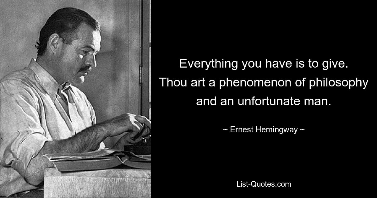 Everything you have is to give. Thou art a phenomenon of philosophy and an unfortunate man. — © Ernest Hemingway