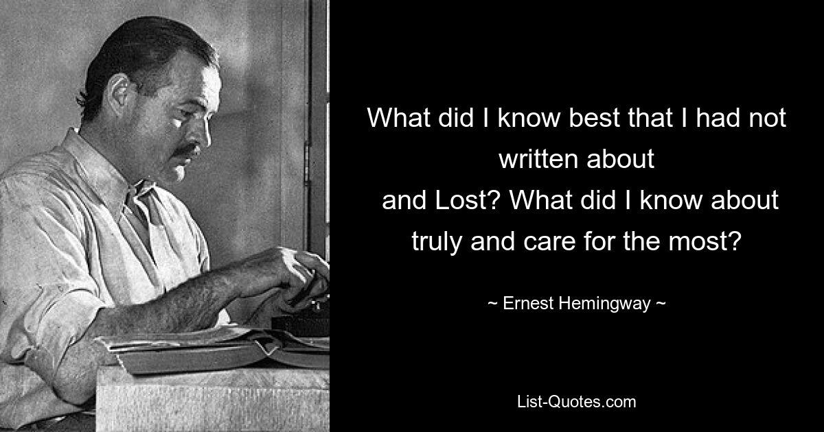 What did I know best that I had not written about
 and Lost? What did I know about truly and care for the most? — © Ernest Hemingway