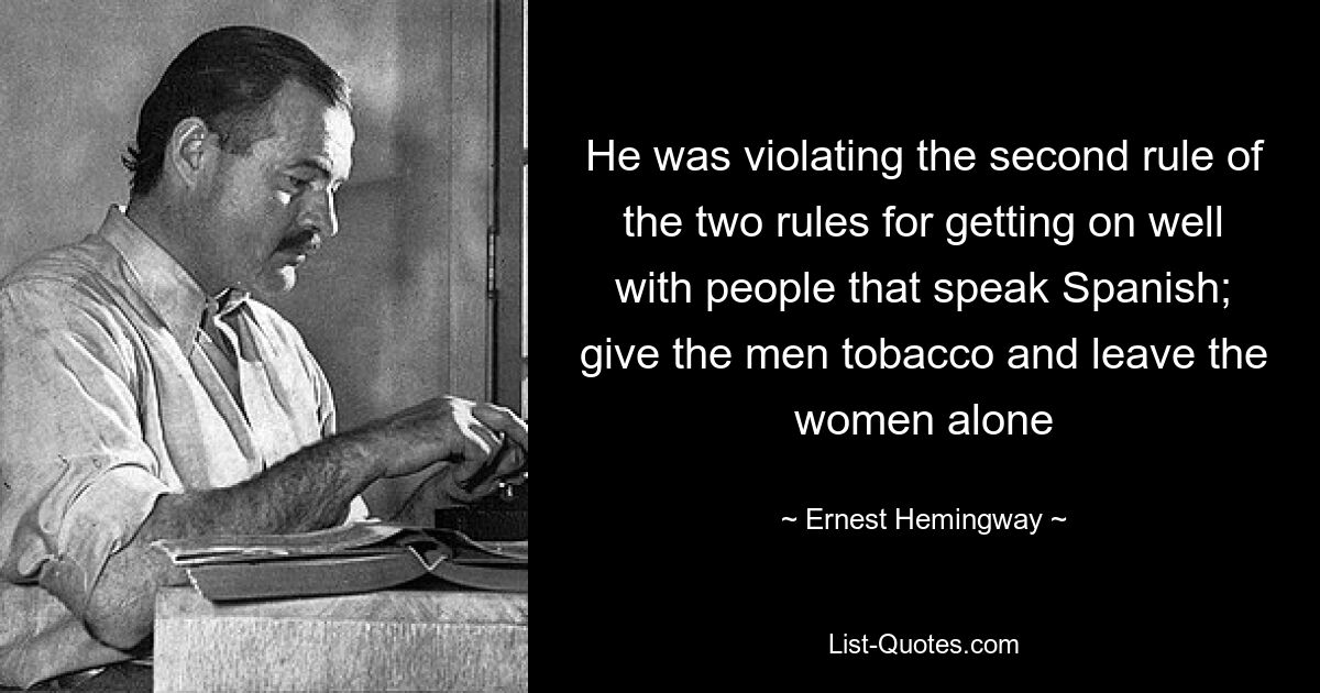 He was violating the second rule of the two rules for getting on well with people that speak Spanish; give the men tobacco and leave the women alone — © Ernest Hemingway