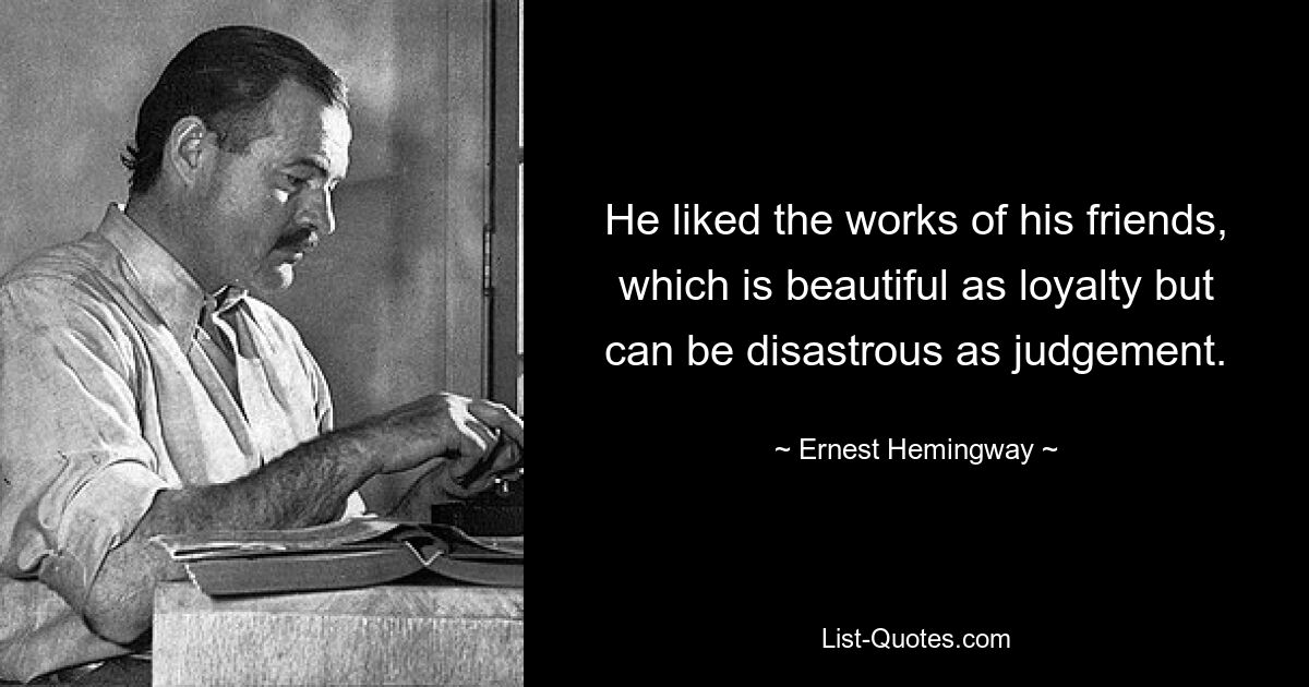 He liked the works of his friends, which is beautiful as loyalty but can be disastrous as judgement. — © Ernest Hemingway