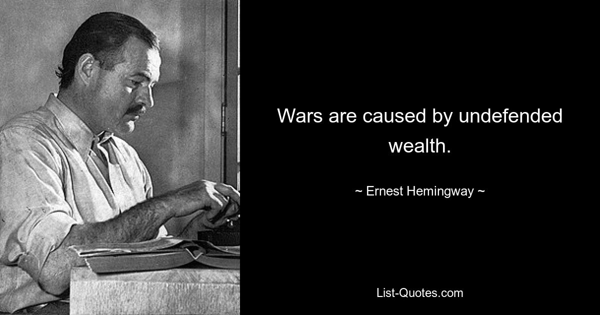 Wars are caused by undefended wealth. — © Ernest Hemingway