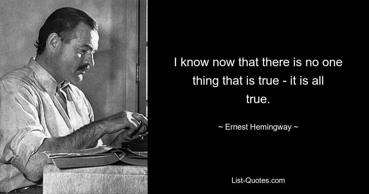 I know now that there is no one thing that is true - it is all true. — © Ernest Hemingway