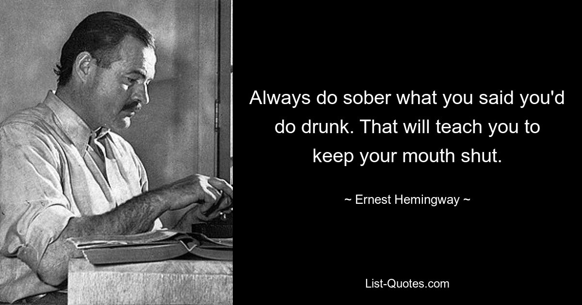 Always do sober what you said you'd do drunk. That will teach you to keep your mouth shut. — © Ernest Hemingway