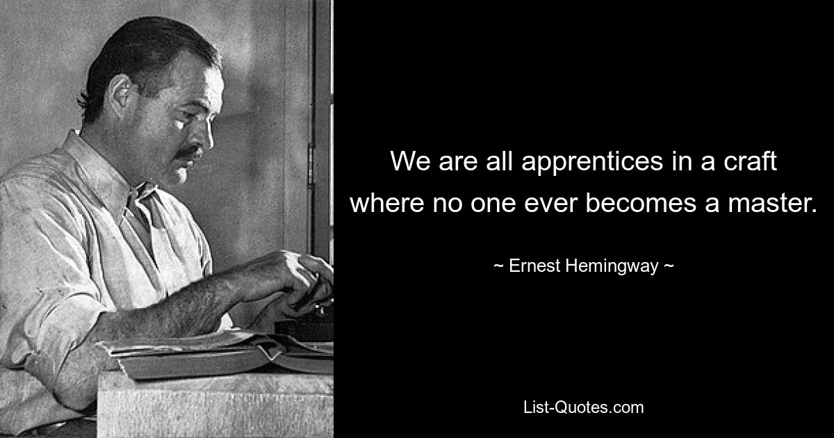 We are all apprentices in a craft where no one ever becomes a master. — © Ernest Hemingway