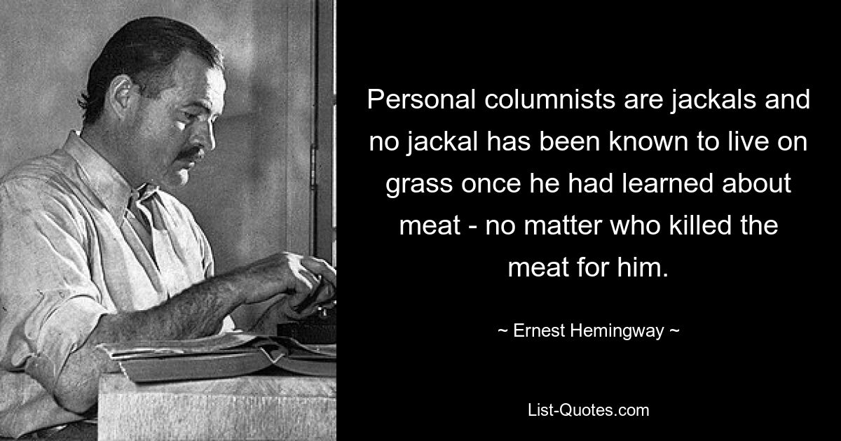 Persönliche Kolumnisten sind Schakale und es ist kein Schakal bekannt, der auf Gras lebte, nachdem er etwas über Fleisch erfahren hatte – egal, wer das Fleisch für ihn getötet hat. — © Ernest Hemingway 