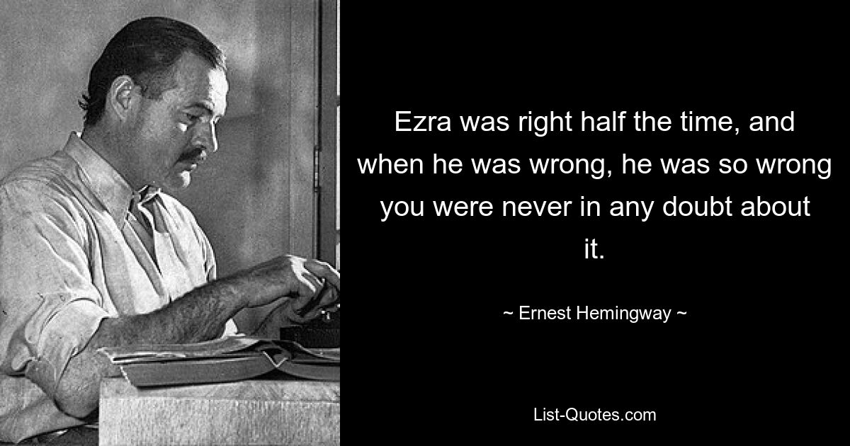 Ezra was right half the time, and when he was wrong, he was so wrong you were never in any doubt about it. — © Ernest Hemingway