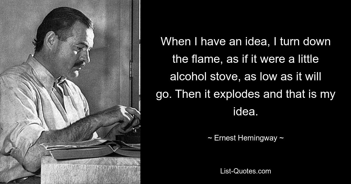 When I have an idea, I turn down the flame, as if it were a little alcohol stove, as low as it will go. Then it explodes and that is my idea. — © Ernest Hemingway