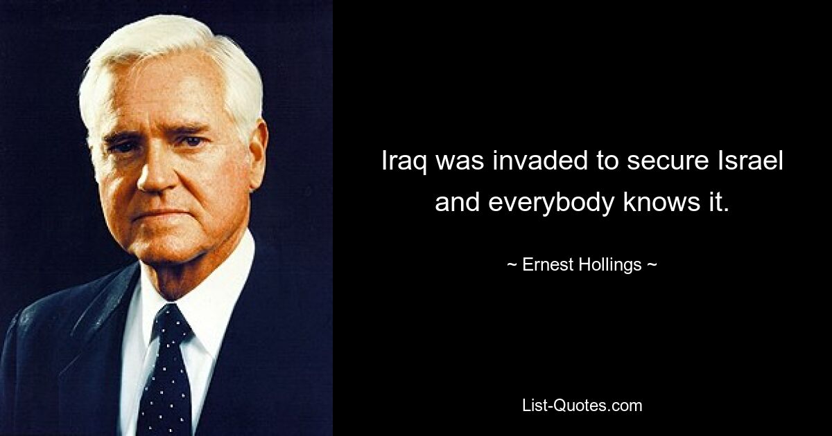 Iraq was invaded to secure Israel and everybody knows it. — © Ernest Hollings