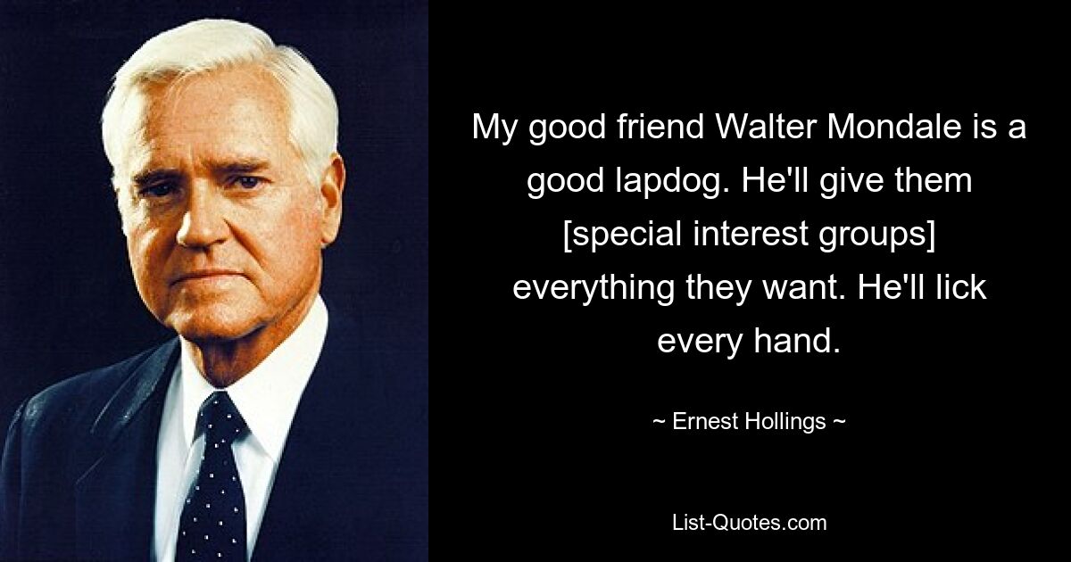 My good friend Walter Mondale is a good lapdog. He'll give them [special interest groups] everything they want. He'll lick every hand. — © Ernest Hollings