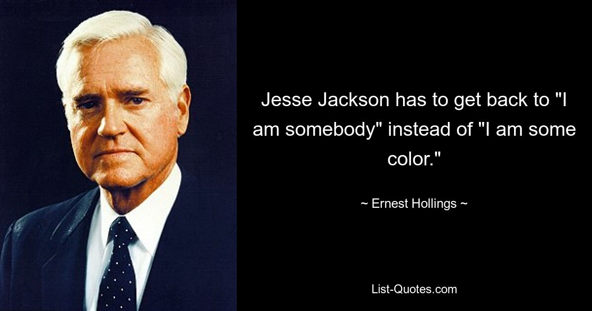 Jesse Jackson has to get back to "I am somebody" instead of "I am some color." — © Ernest Hollings