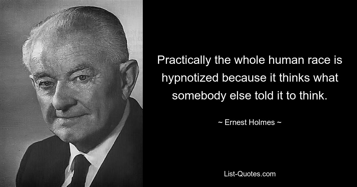 Practically the whole human race is hypnotized because it thinks what somebody else told it to think. — © Ernest Holmes