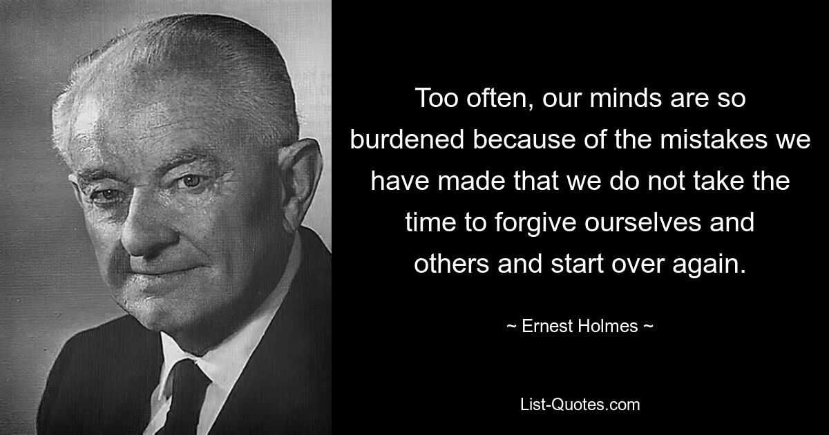 Too often, our minds are so burdened because of the mistakes we have made that we do not take the time to forgive ourselves and others and start over again. — © Ernest Holmes