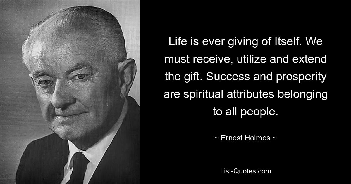 Life is ever giving of Itself. We must receive, utilize and extend the gift. Success and prosperity are spiritual attributes belonging to all people. — © Ernest Holmes