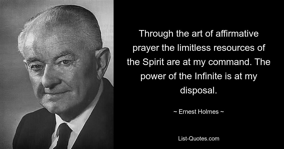 Through the art of affirmative prayer the limitless resources of the Spirit are at my command. The power of the Infinite is at my disposal. — © Ernest Holmes