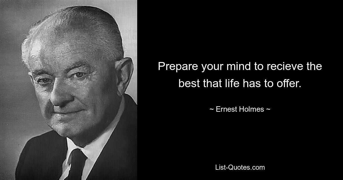 Prepare your mind to recieve the best that life has to offer. — © Ernest Holmes