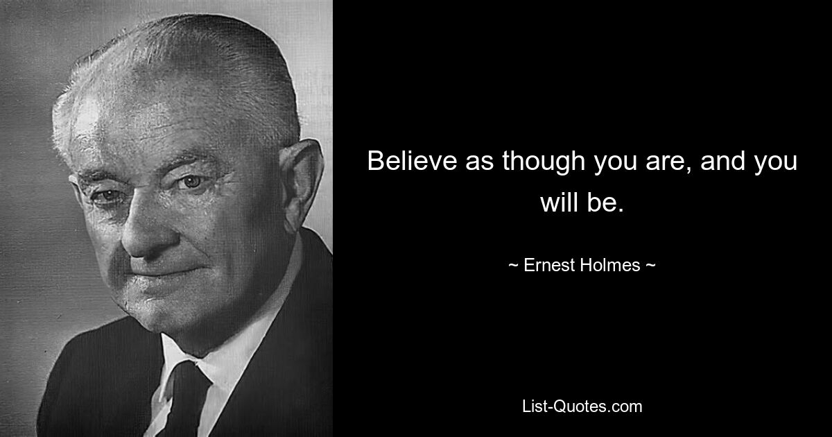 Believe as though you are, and you will be. — © Ernest Holmes