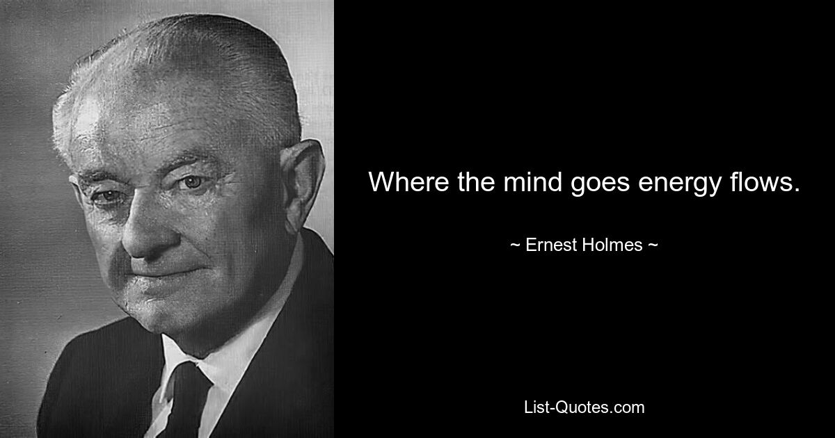 Where the mind goes energy flows. — © Ernest Holmes