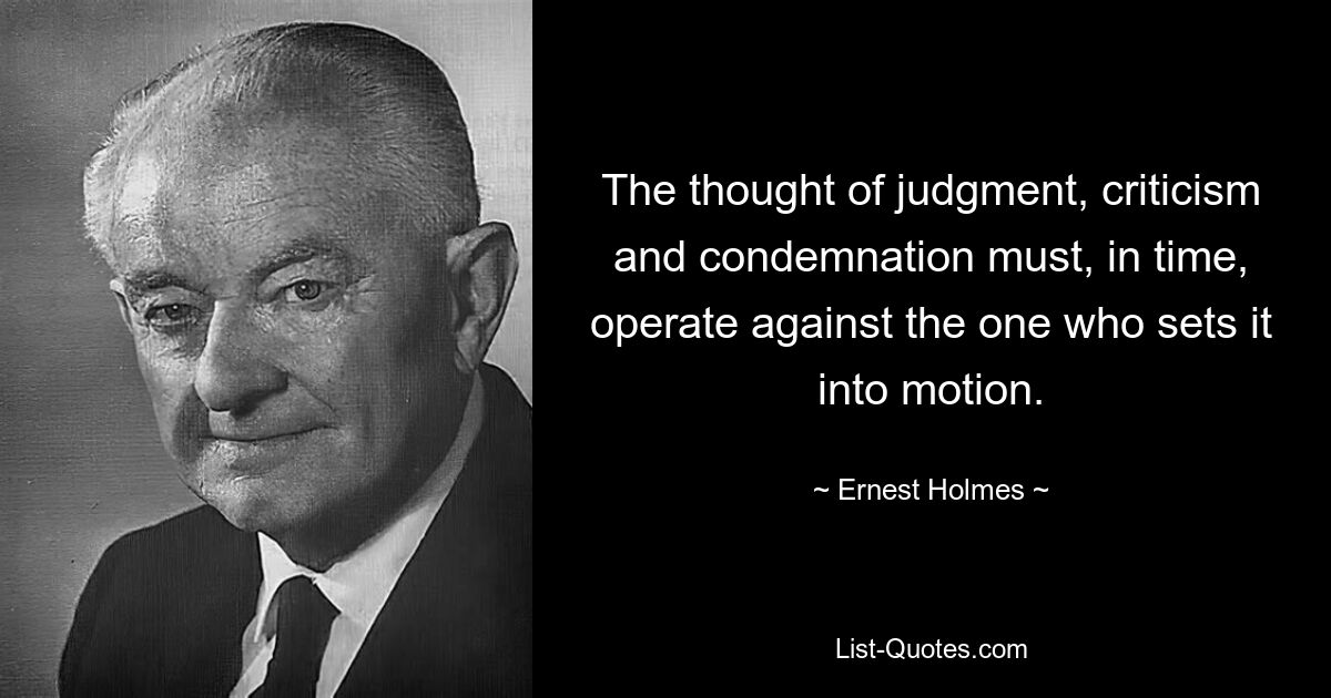 The thought of judgment, criticism and condemnation must, in time, operate against the one who sets it into motion. — © Ernest Holmes