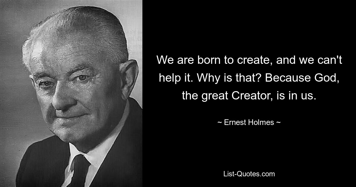 We are born to create, and we can't help it. Why is that? Because God, the great Creator, is in us. — © Ernest Holmes