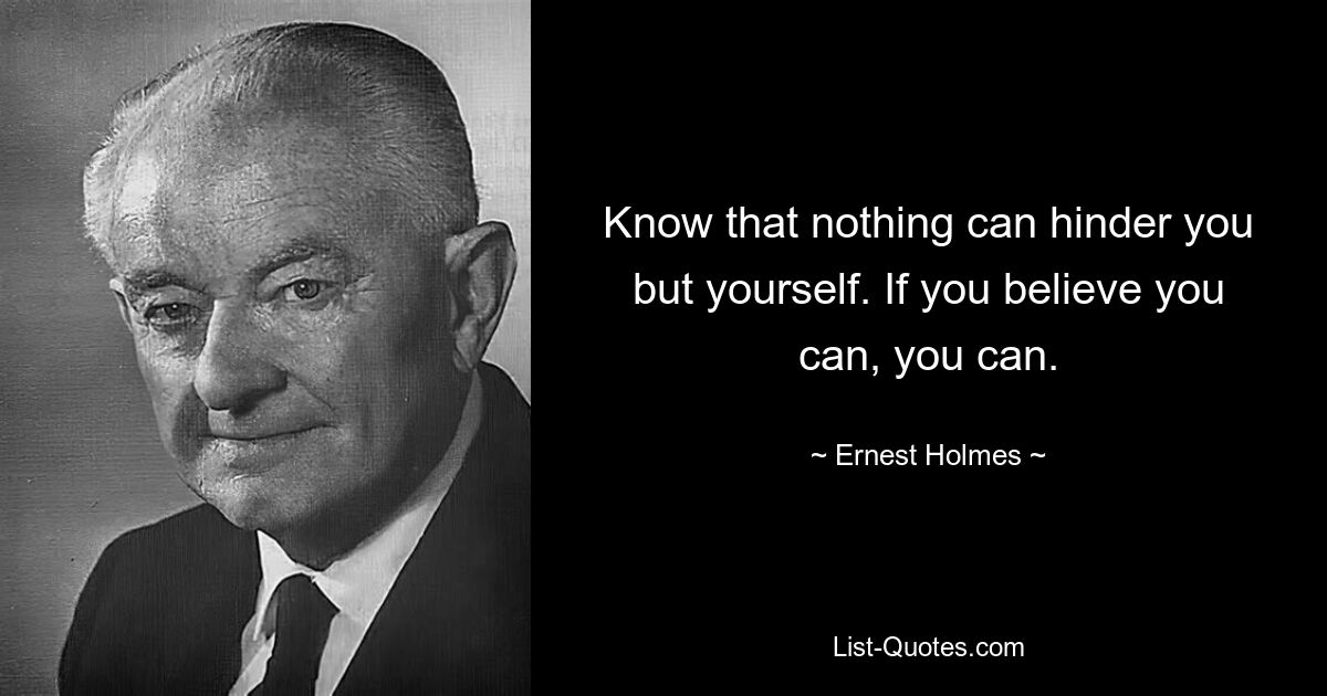 Know that nothing can hinder you but yourself. If you believe you can, you can. — © Ernest Holmes