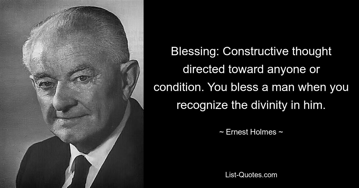 Blessing: Constructive thought directed toward anyone or condition. You bless a man when you recognize the divinity in him. — © Ernest Holmes