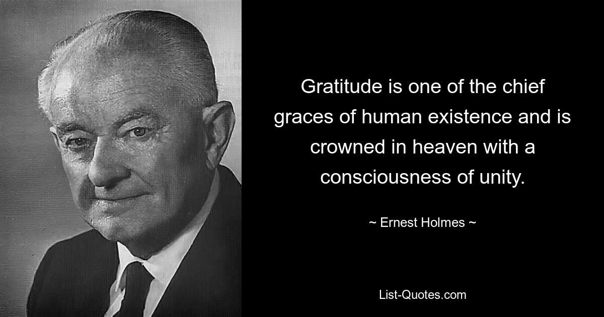 Gratitude is one of the chief graces of human existence and is crowned in heaven with a consciousness of unity. — © Ernest Holmes