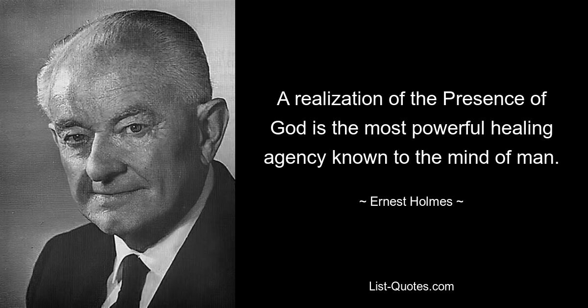 A realization of the Presence of God is the most powerful healing agency known to the mind of man. — © Ernest Holmes