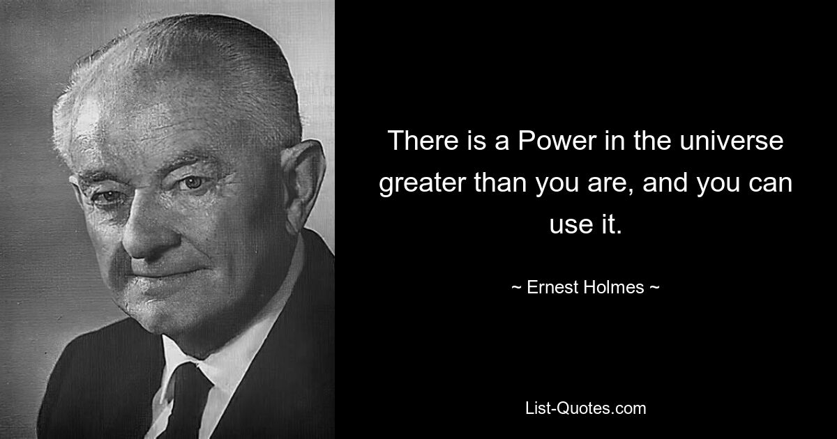 There is a Power in the universe greater than you are, and you can use it. — © Ernest Holmes