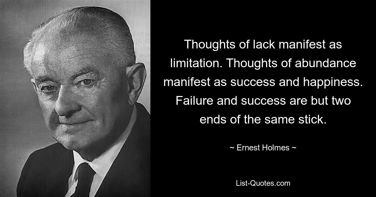 Thoughts of lack manifest as limitation. Thoughts of abundance manifest as success and happiness. Failure and success are but two ends of the same stick. — © Ernest Holmes